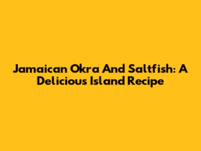 Jamaican Okra And Saltfish: A Delicious Island Recipe