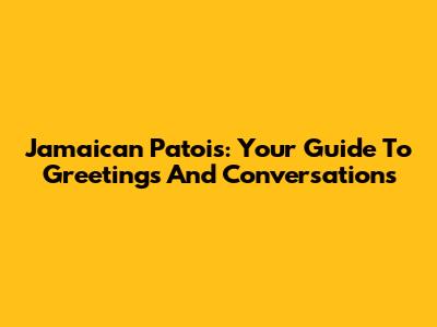 Jamaican Patois: Your Guide To Greetings And Conversations