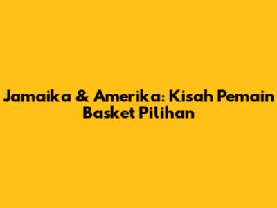 Jamaika & Amerika: Kisah Pemain Basket Pilihan