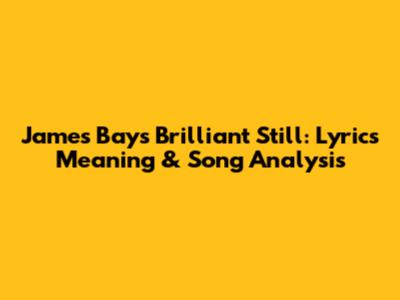 James Bay's "Brilliant Still": Lyrics Meaning & Song Analysis