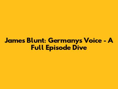 James Blunt: Germany's Voice - A Full Episode Dive