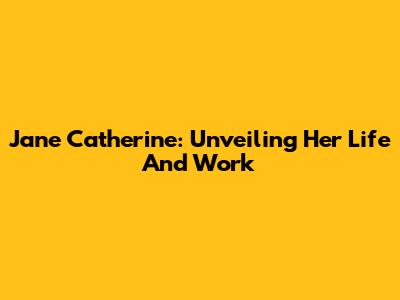 Jane Catherine: Unveiling Her Life And Work