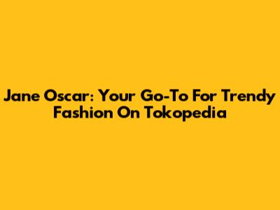 Jane Oscar: Your Go-To For Trendy Fashion On Tokopedia