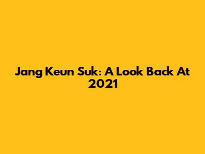 Jang Keun Suk: A Look Back At 2021