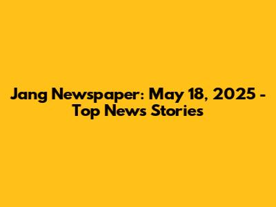 Jang Newspaper: May 18, 2025 - Top News Stories