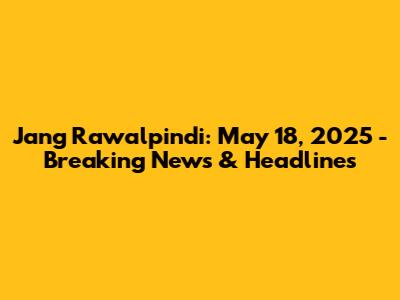 Jang Rawalpindi: May 18, 2025 - Breaking News & Headlines