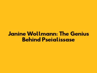 Janine Wollmann: The Genius Behind Pseialissase