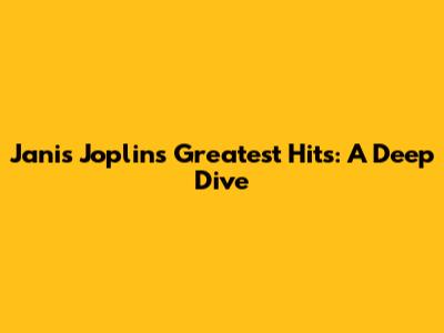 Janis Joplin's Greatest Hits: A Deep Dive