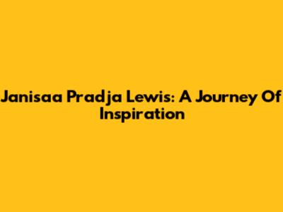 Janisaa Pradja Lewis: A Journey Of Inspiration