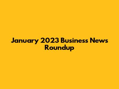 January 2023 Business News Roundup