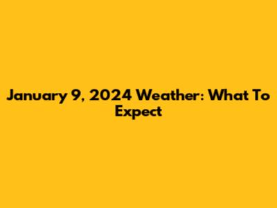 January 9, 2024 Weather: What To Expect