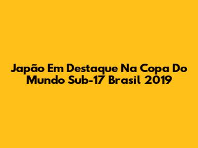 Japão Em Destaque Na Copa Do Mundo Sub-17 Brasil 2019