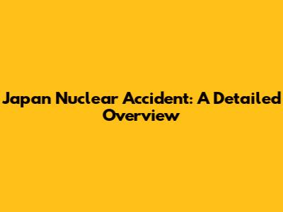 Japan Nuclear Accident: A Detailed Overview