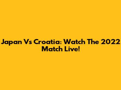 Japan Vs Croatia: Watch The 2022 Match Live!