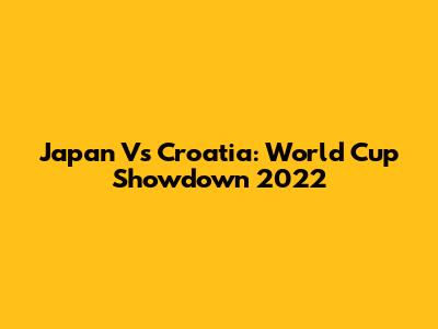 Japan Vs Croatia: World Cup Showdown 2022