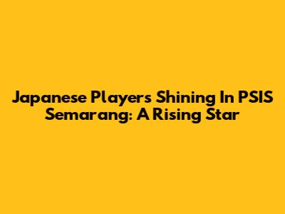 Japanese Players Shining In PSIS Semarang: A Rising Star