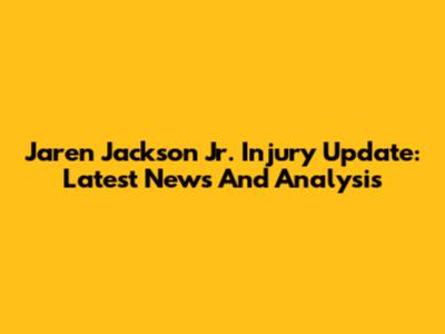 Jaren Jackson Jr. Injury Update: Latest News And Analysis