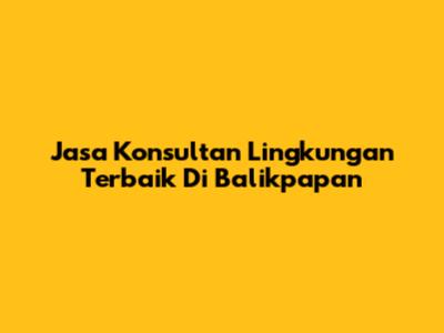 Jasa Konsultan Lingkungan Terbaik Di Balikpapan