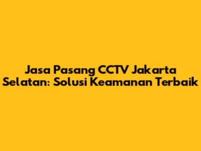 Jasa Pasang CCTV Jakarta Selatan: Solusi Keamanan Terbaik