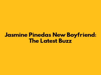 Jasmine Pineda's New Boyfriend: The Latest Buzz