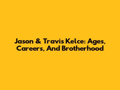 Jason & Travis Kelce: Ages, Careers, And Brotherhood