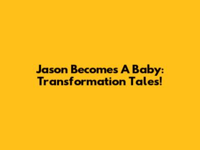 Jason Becomes A Baby: Transformation Tales!