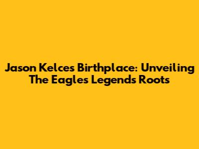 Jason Kelce's Birthplace: Unveiling The Eagles Legend's Roots