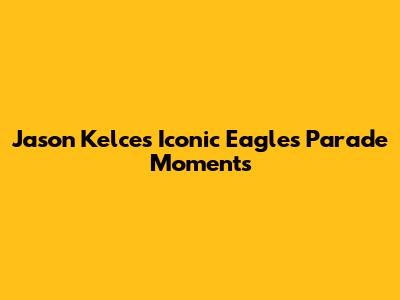 Jason Kelce's Iconic Eagles Parade Moments