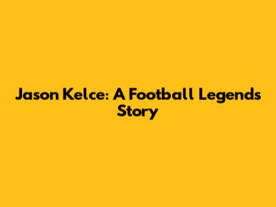 Jason Kelce: A Football Legend's Story