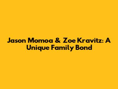 Jason Momoa & Zoe Kravitz: A Unique Family Bond