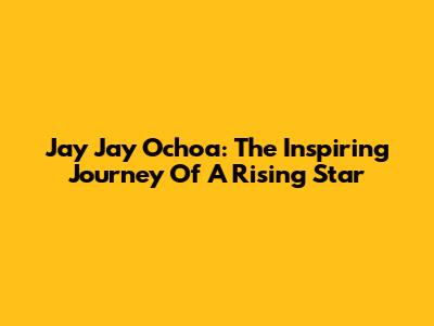 Jay Jay Ochoa: The Inspiring Journey Of A Rising Star