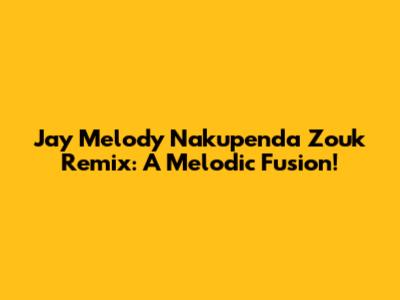 Jay Melody Nakupenda Zouk Remix: A Melodic Fusion!