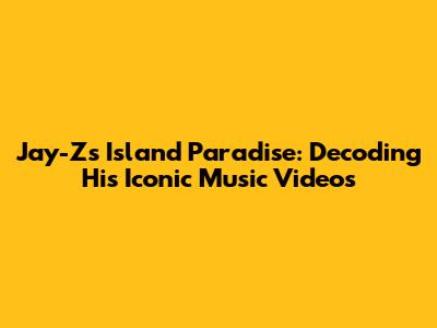Jay-Z's Island Paradise: Decoding His Iconic Music Videos