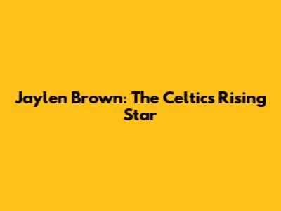Jaylen Brown: The Celtics' Rising Star