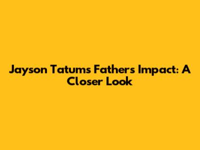Jayson Tatum's Father's Impact: A Closer Look