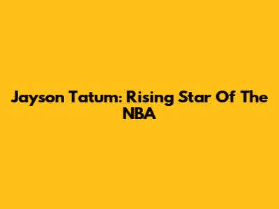 Jayson Tatum: Rising Star Of The NBA
