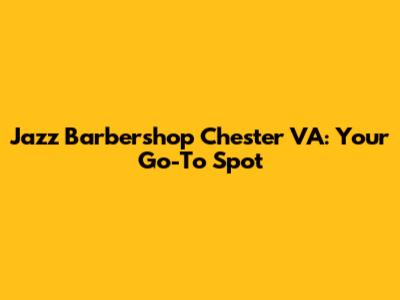 Jazz Barbershop Chester VA: Your Go-To Spot