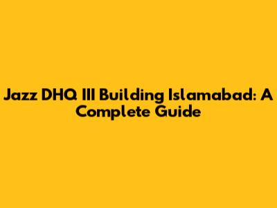 Jazz DHQ III Building Islamabad: A Complete Guide