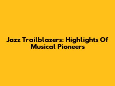 Jazz Trailblazers: Highlights Of Musical Pioneers