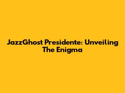 JazzGhost Presidente: Unveiling The Enigma