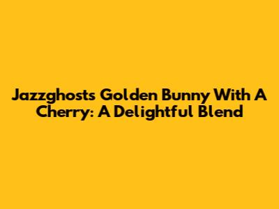 Jazzghost's Golden Bunny With A Cherry: A Delightful Blend