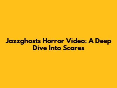 Jazzghost's Horror Video: A Deep Dive Into Scares