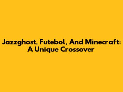 Jazzghost, Futebol, And Minecraft: A Unique Crossover