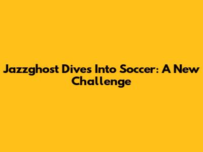 Jazzghost Dives Into Soccer: A New Challenge