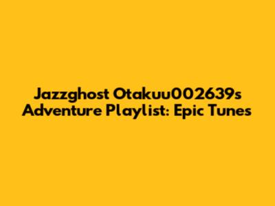 Jazzghost Otakuu002639s Adventure Playlist: Epic Tunes