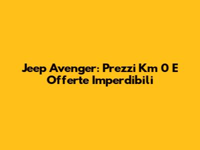 Jeep Avenger: Prezzi Km 0 E Offerte Imperdibili