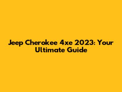 Jeep Cherokee 4xe 2023: Your Ultimate Guide
