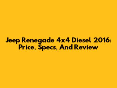 Jeep Renegade 4x4 Diesel 2016: Price, Specs, And Review