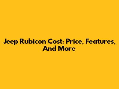 Jeep Rubicon Cost: Price, Features, And More