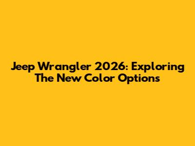Jeep Wrangler 2026: Exploring The New Color Options